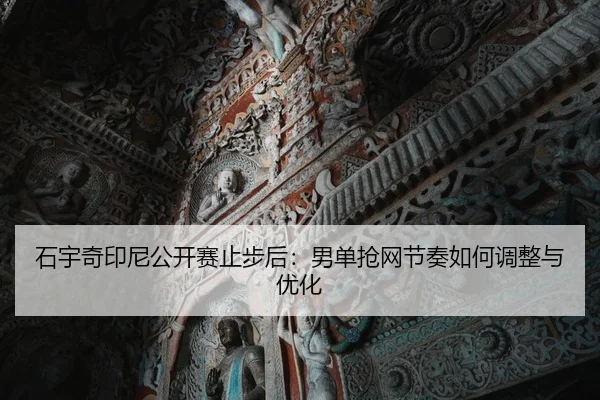石宇奇印尼公开赛止步后：男单抢网节奏如何调整与优化