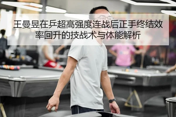 王曼昱在乒超高强度连战后正手终结效率回升的技战术与体能解析
