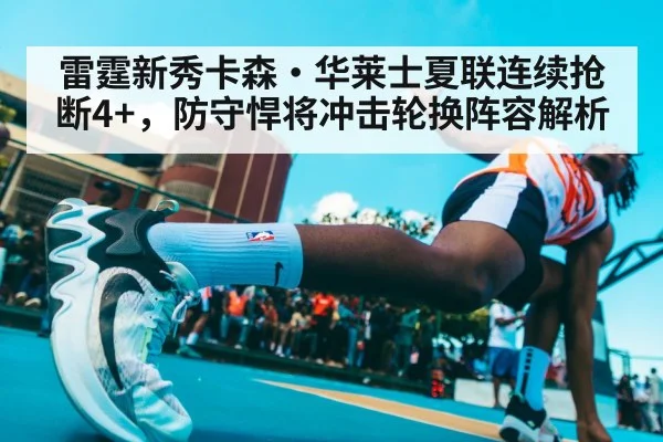 雷霆新秀卡森·华莱士夏联连续抢断4+,防守悍将冲击轮换阵容解析