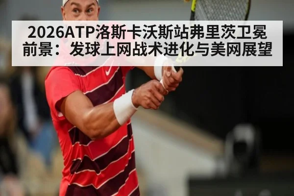 2026ATP洛斯卡沃斯站弗里茨卫冕前景:发球上网战术进化与美网展望
