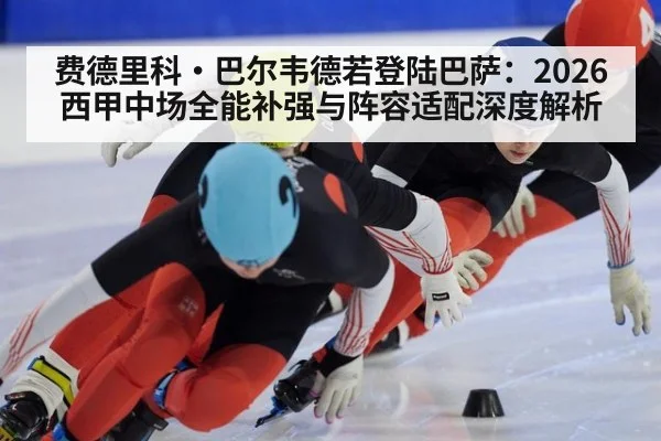 费德里科·巴尔韦德若登陆巴萨:2026西甲中场全能补强与阵容适配深度解析