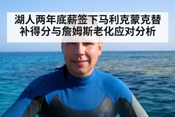 湖人两年底薪签下马利克蒙克替补得分与詹姆斯老化应对分析