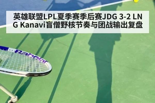 英雄联盟LPL夏季赛季后赛JDG 3-2 LNG Kanavi盲僧野核节奏与团战输出复盘
