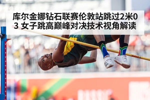 库尔金娜钻石联赛伦敦站跳过2米03 女子跳高巅峰对决技术视角解读