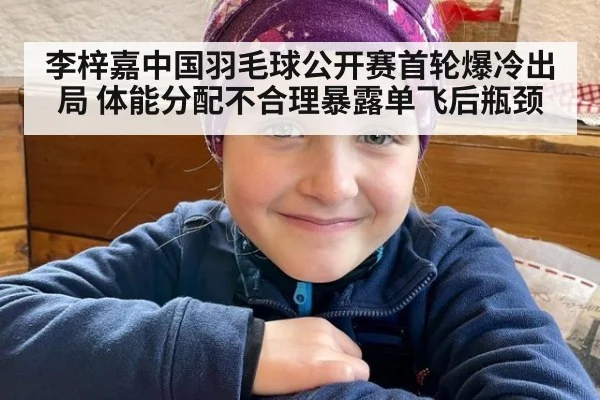 李梓嘉中国羽毛球公开赛首轮爆冷出局 体能分配不合理暴露单飞后瓶颈